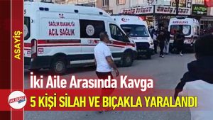 İki Aile Arasında Kavga: 5 Kişi Silah ve Bıçakla Yaralandı